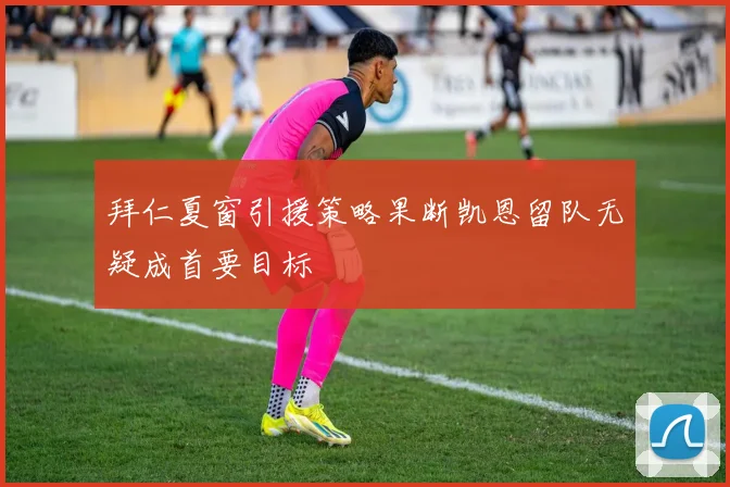 拜仁夏窗引援策略果断凯恩留队无疑成首要目标