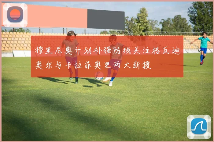 穆里尼奥计划补强防线关注格瓦迪奥尔与卡拉菲奥里两大新援