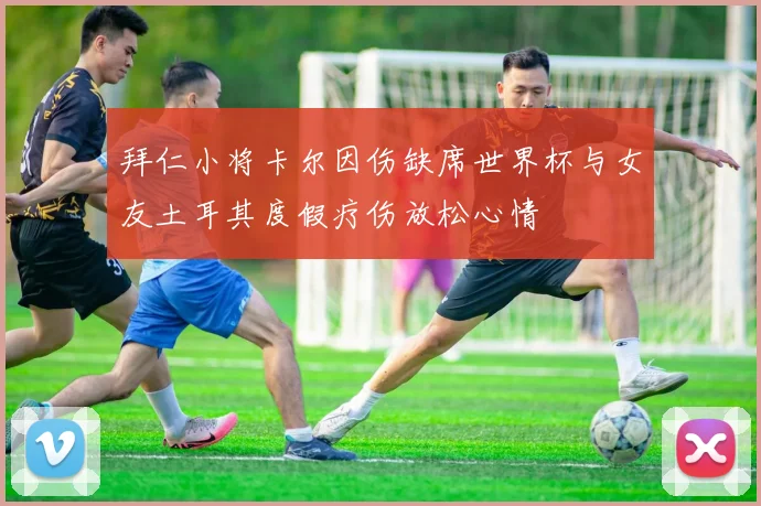 拜仁小将卡尔因伤缺席世界杯与女友土耳其度假疗伤放松心情