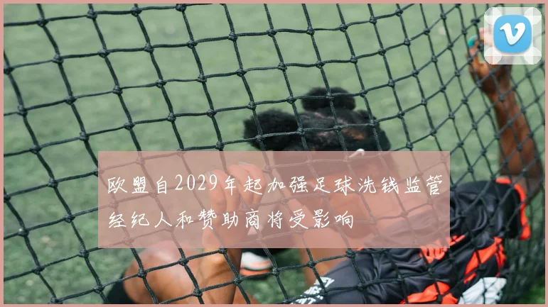 欧盟自2029年起加强足球洗钱监管经纪人和赞助商将受影响