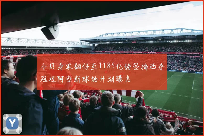 小贝身家翻倍至1185亿镑签梅西夺冠迈阿密新球场计划曝光