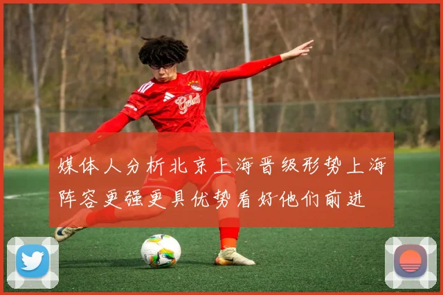 媒体人分析北京上海晋级形势上海阵容更强更具优势看好他们前进