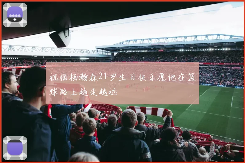 祝福杨瀚森21岁生日快乐愿他在篮球路上越走越远