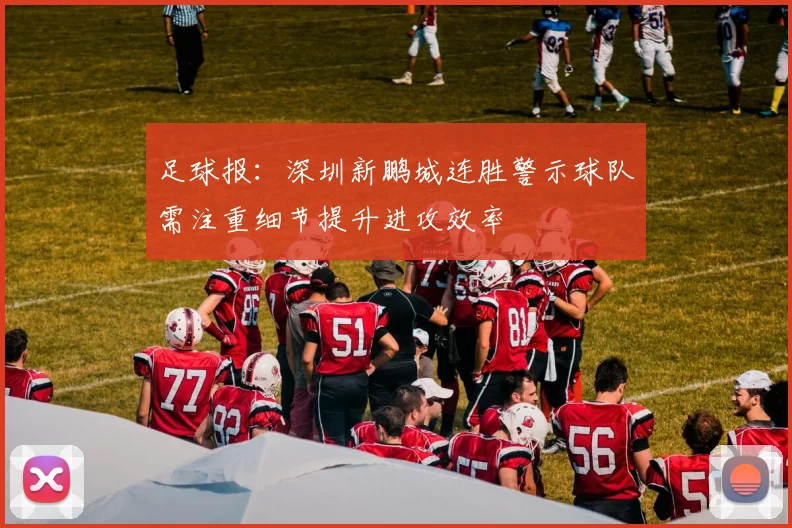 足球报：深圳新鹏城连胜警示球队需注重细节提升进攻效率