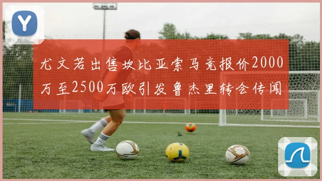 尤文若出售坎比亚索马竞报价2000万至2500万欧引发鲁杰里转会传闻