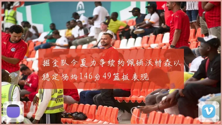 掘金队今夏力争续约佩顿沃特森以稳定场均146分49篮板表现