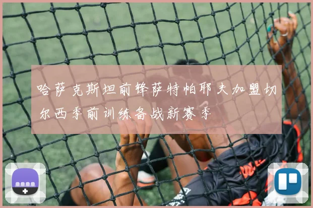哈萨克斯坦前锋萨特帕耶夫加盟切尔西季前训练备战新赛季