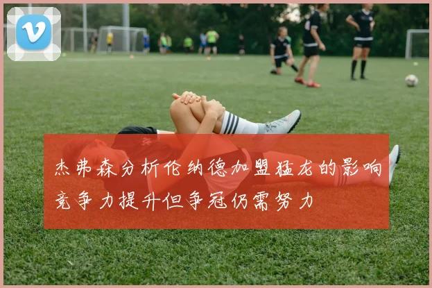 杰弗森分析伦纳德加盟猛龙的影响竞争力提升但争冠仍需努力