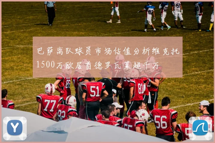 巴萨离队球员市场估值分析维克托1500万欧居首德罗瓦莱超千万