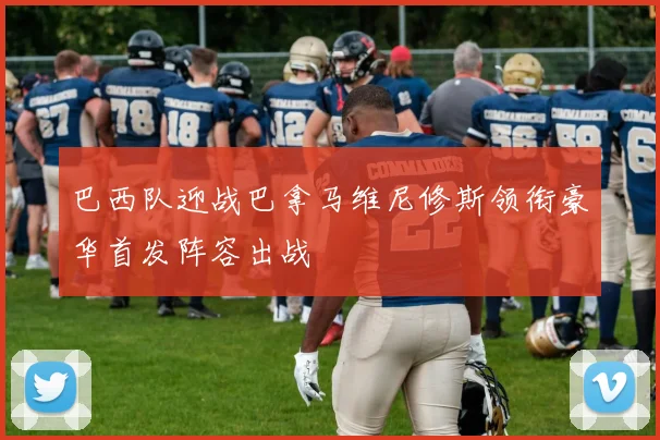 巴西队迎战巴拿马维尼修斯领衔豪华首发阵容出战