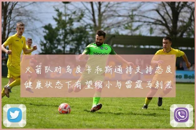 火箭队对乌度卡和斯通持支持态度健康状态下有望缩小与雷霆马刺差距