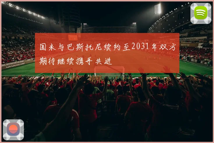 国米与巴斯托尼续约至2031年双方期待继续携手共进