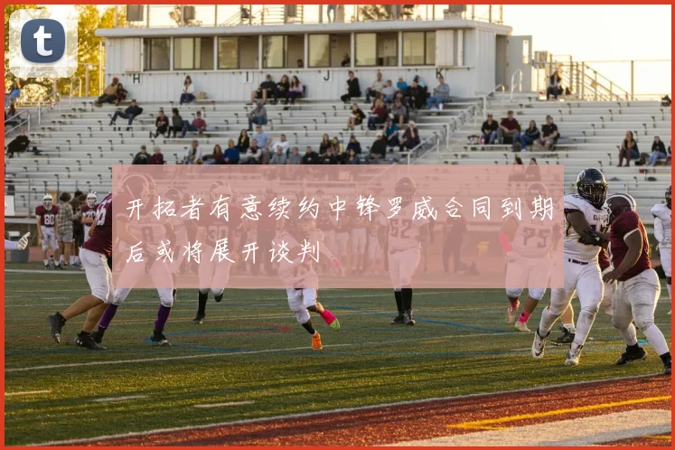 开拓者有意续约中锋罗威合同到期后或将展开谈判