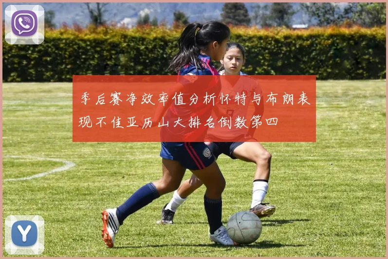 季后赛净效率值分析怀特与布朗表现不佳亚历山大排名倒数第四