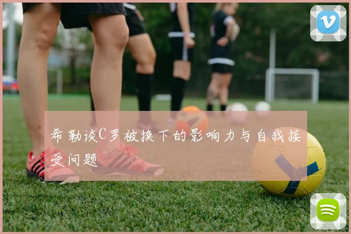 希勒谈C罗被换下的影响力与自我接受问题