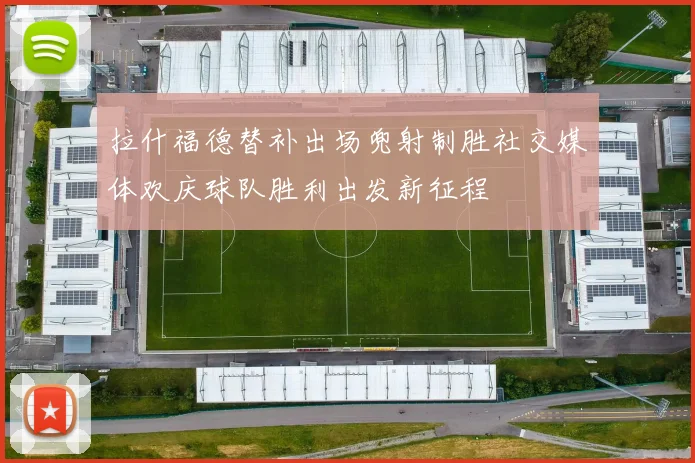 拉什福德替补出场兜射制胜社交媒体欢庆球队胜利出发新征程
