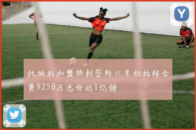 托纳利加盟热刺签约六年初始转会费9250万总价达1亿镑