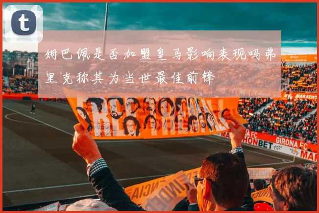 姆巴佩是否加盟皇马影响表现吗弗里克称其为当世最佳前锋