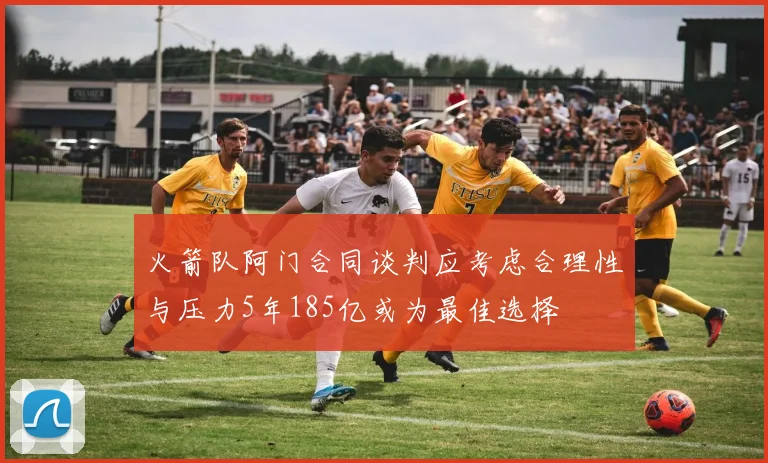 火箭队阿门合同谈判应考虑合理性与压力5年185亿或为最佳选择