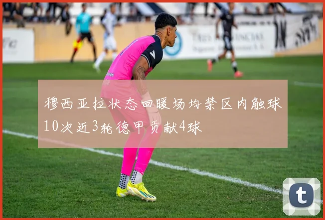 穆西亚拉状态回暖场均禁区内触球10次近3轮德甲贡献4球
